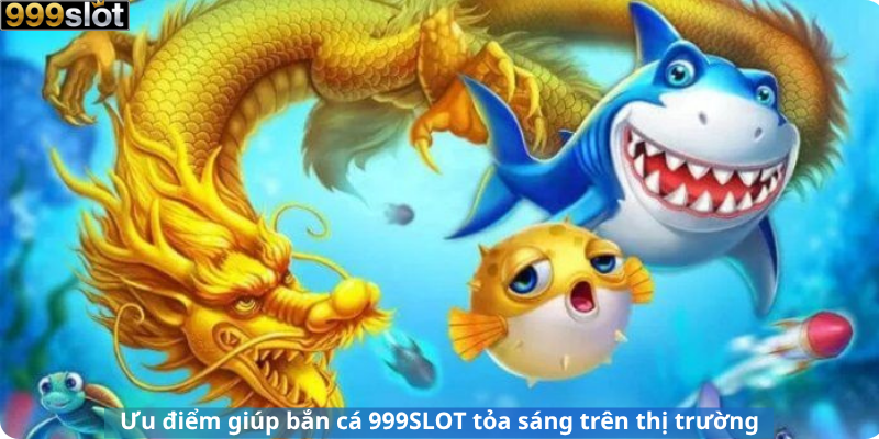 Ưu điểm giúp bắn cá 999SLOT tỏa sáng trên thị trường